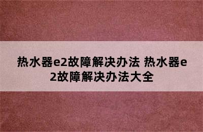 热水器e2故障解决办法 热水器e2故障解决办法大全